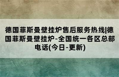 德国菲斯曼壁挂炉售后服务热线|德国菲斯曼壁挂炉-全国统一各区总部电话(今日-更新)